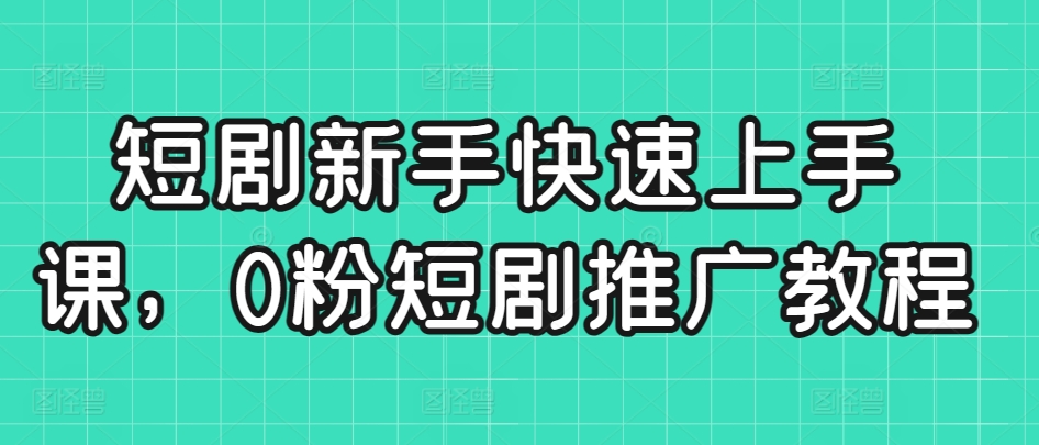 短剧新手快速上手课，0粉短剧推广教程-桐创网