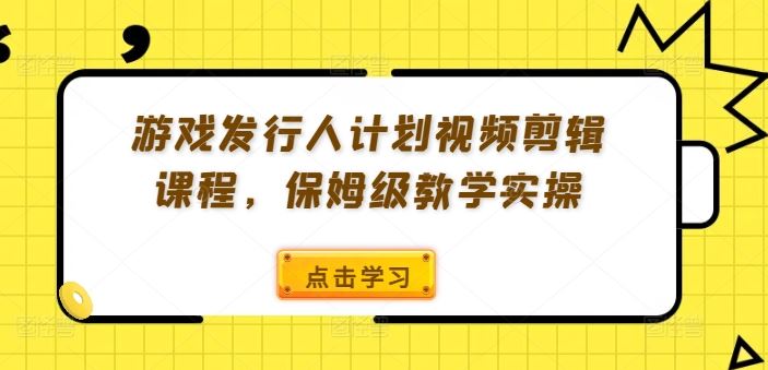 游戏发行人计划视频剪辑课程，保姆级教学实操-桐创网