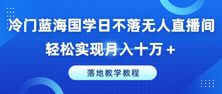 冷门蓝海国学日不落无人直播间，轻松实现月入十万+，落地教学教程【揭秘】-桐创网