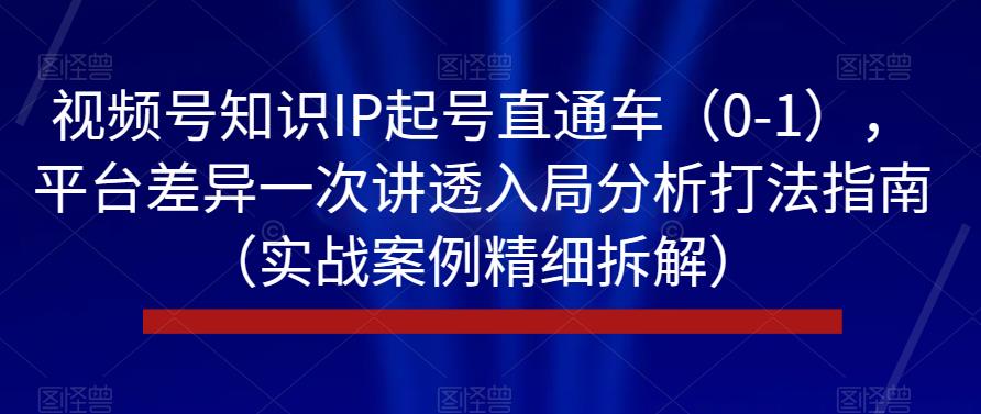 视频号知识IP起号直通车（0-1），平台差异一次讲透入局分析打法指南（实战案例精细拆解）-桐创网