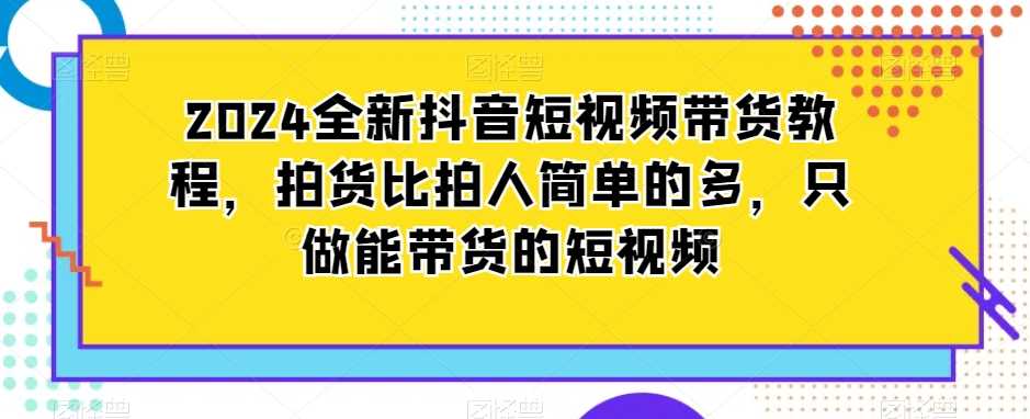 2024全新抖音短视频带货教程，拍货比拍人简单的多，只做能带货的短视频-桐创网