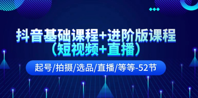 （11686期）抖音基础课程+进阶版课程（短视频+直播）起号/拍摄/选品/直播/等等-52节-桐创网