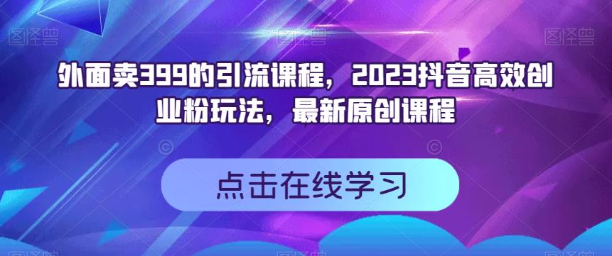 外面卖399的引流课程，2023抖音高效创业粉玩法，最新原创课程-桐创网