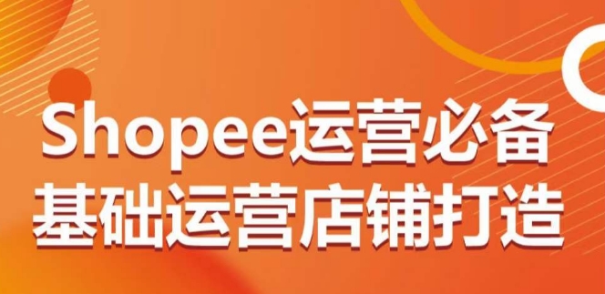 Shopee运营必备基础运营店铺打造，多层次的教你从0-1运营店铺-桐创网