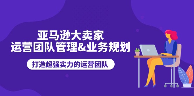 （11112期）亚马逊大卖家-运营团队管理&业务规划，打造超强实力的运营团队-桐创网