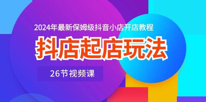 （10687期）抖店起店玩法，2024年最新保姆级抖音小店开店教程（26节视频课）-桐创网