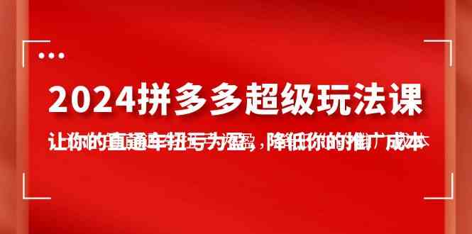 （10036期）2024拼多多-超级玩法课，让你的直通车扭亏为盈，降低你的推广成本-7节课-桐创网