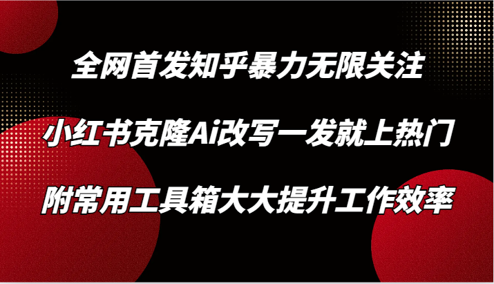 知乎暴力无限关注，小红书克隆Ai改写一发就上热门，附常用工具箱大大提升工作效率-桐创网