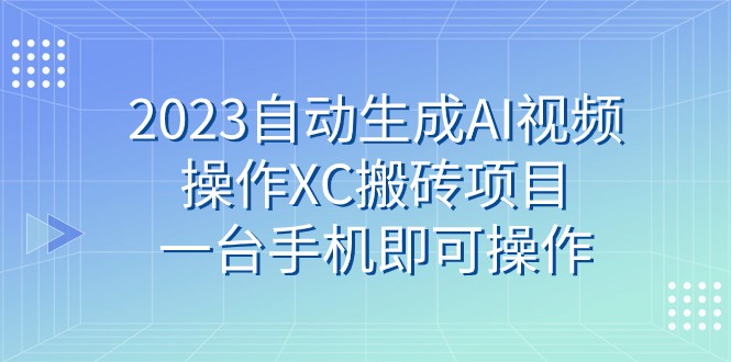 2023自动生成AI视频操作XC搬砖项目，一台手机即可操作-桐创网