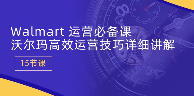 Walmart运营必备课：沃尔玛高效运营技巧详细讲解 (15节课)-桐创网