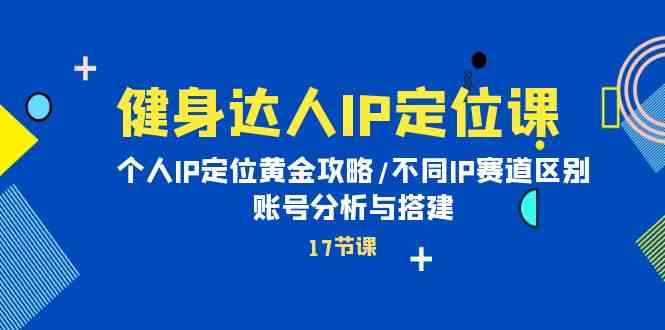 健身达人IP定位课：个人IP定位黄金攻略/不同IP赛道区别/账号分析与搭建-桐创网