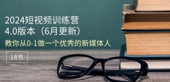 2024短视频训练营-6月4.0版本：教你从0-1做一个优秀的新媒体人(18节)-桐创网