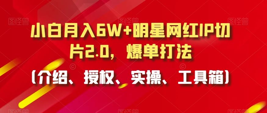 小白月入6W+明星网红IP切片2.0，爆单打法（介绍、授权、实操、工具箱）【揭秘】-桐创网