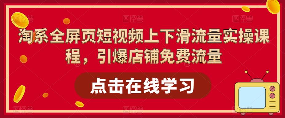 （5547期）淘系-全屏页短视频上下滑流量实操课程，引爆店铺免费流量（87节视频课）-桐创网