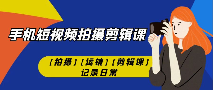 （7255期）手机短视频-拍摄剪辑课【拍摄】【运镜】【剪辑课】记录日常！-桐创网