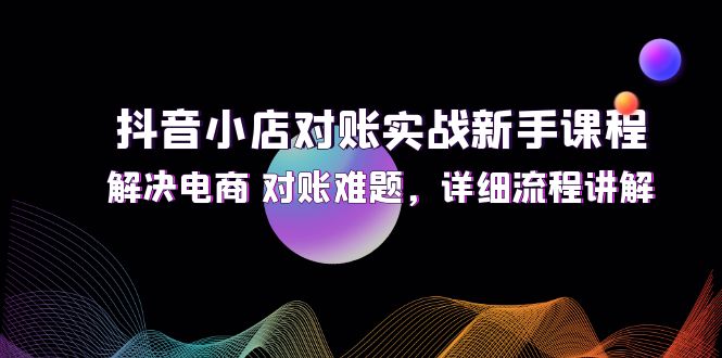 （12132期）抖音小店对账实战新手课程，解决电商 对账难题，详细流程讲解-桐创网